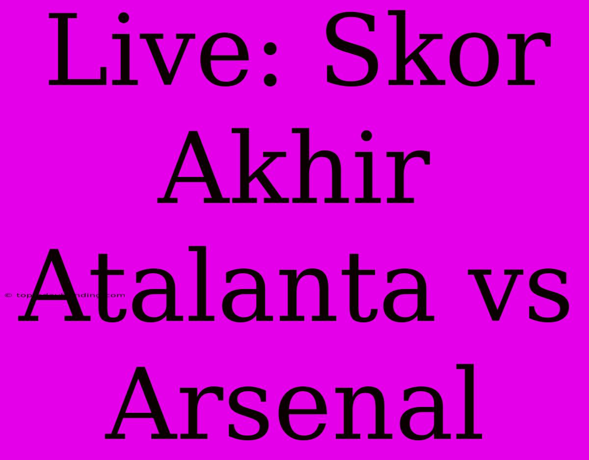 Live: Skor Akhir Atalanta Vs Arsenal