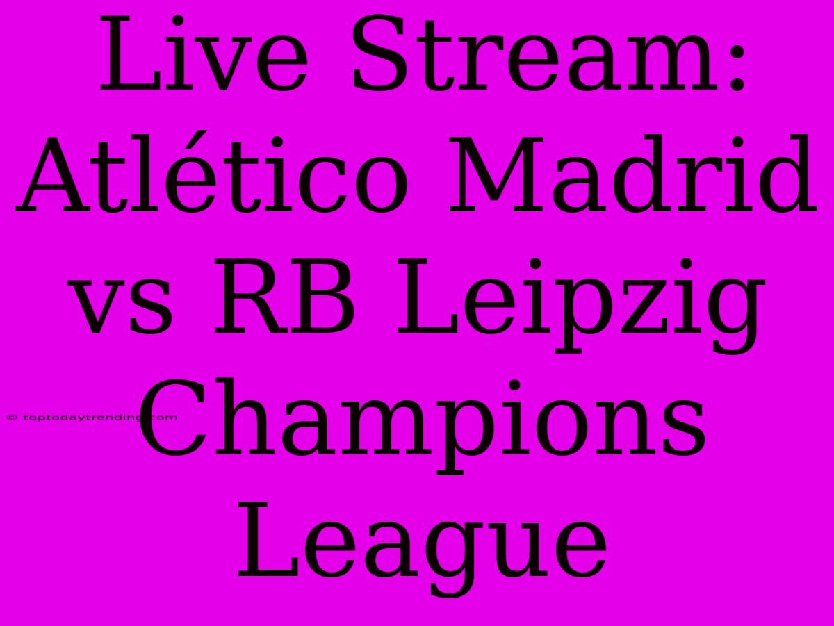 Live Stream: Atlético Madrid Vs RB Leipzig Champions League