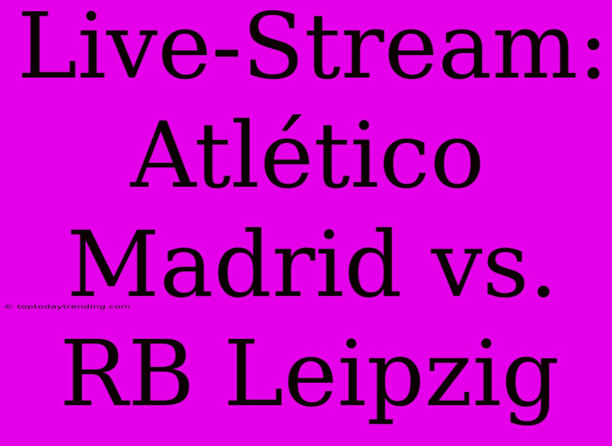 Live-Stream: Atlético Madrid Vs. RB Leipzig