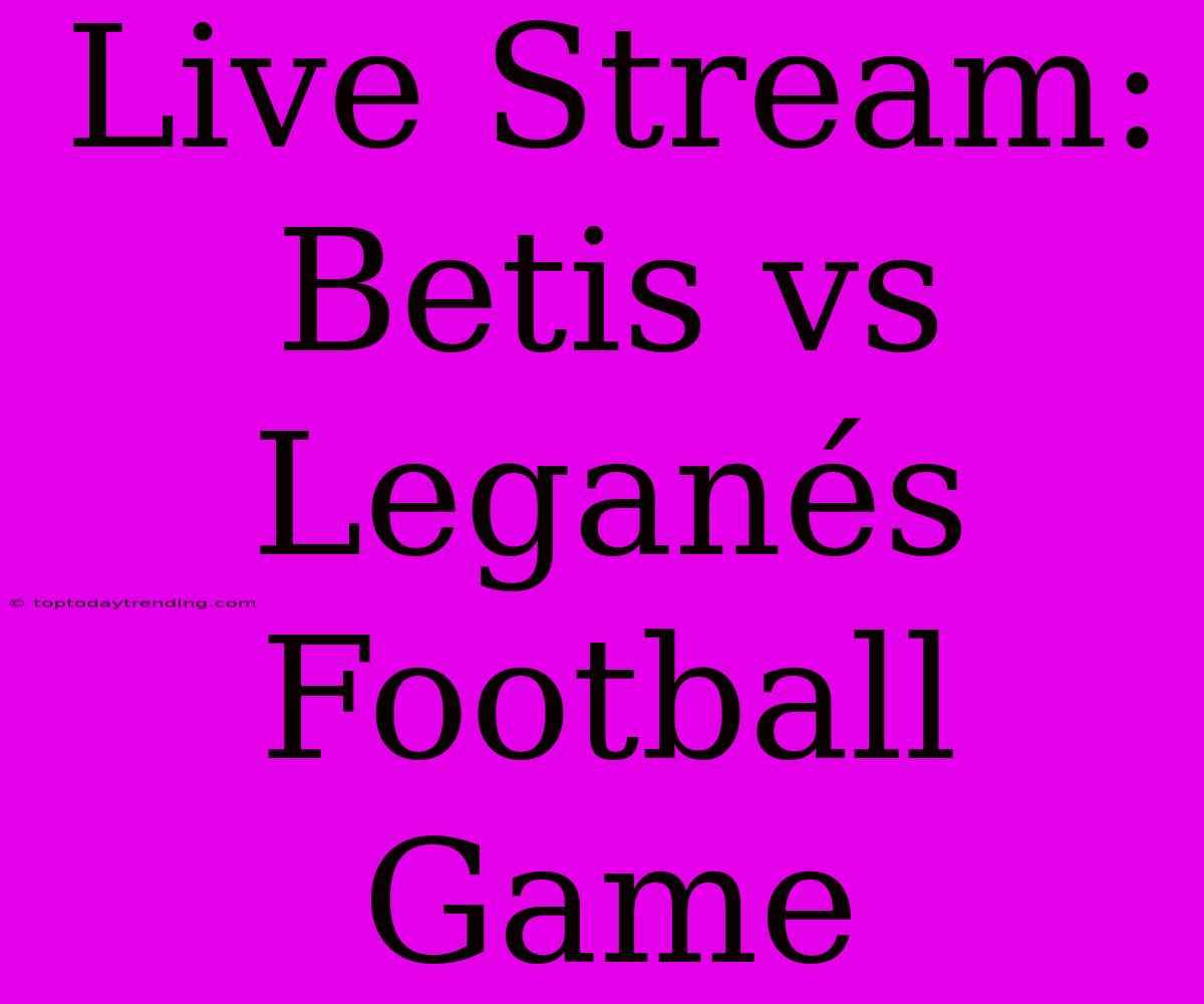 Live Stream: Betis Vs Leganés Football Game