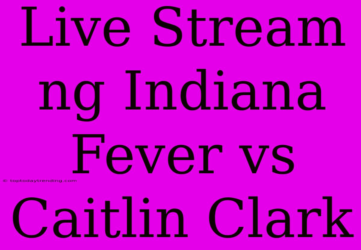 Live Stream Ng Indiana Fever Vs Caitlin Clark