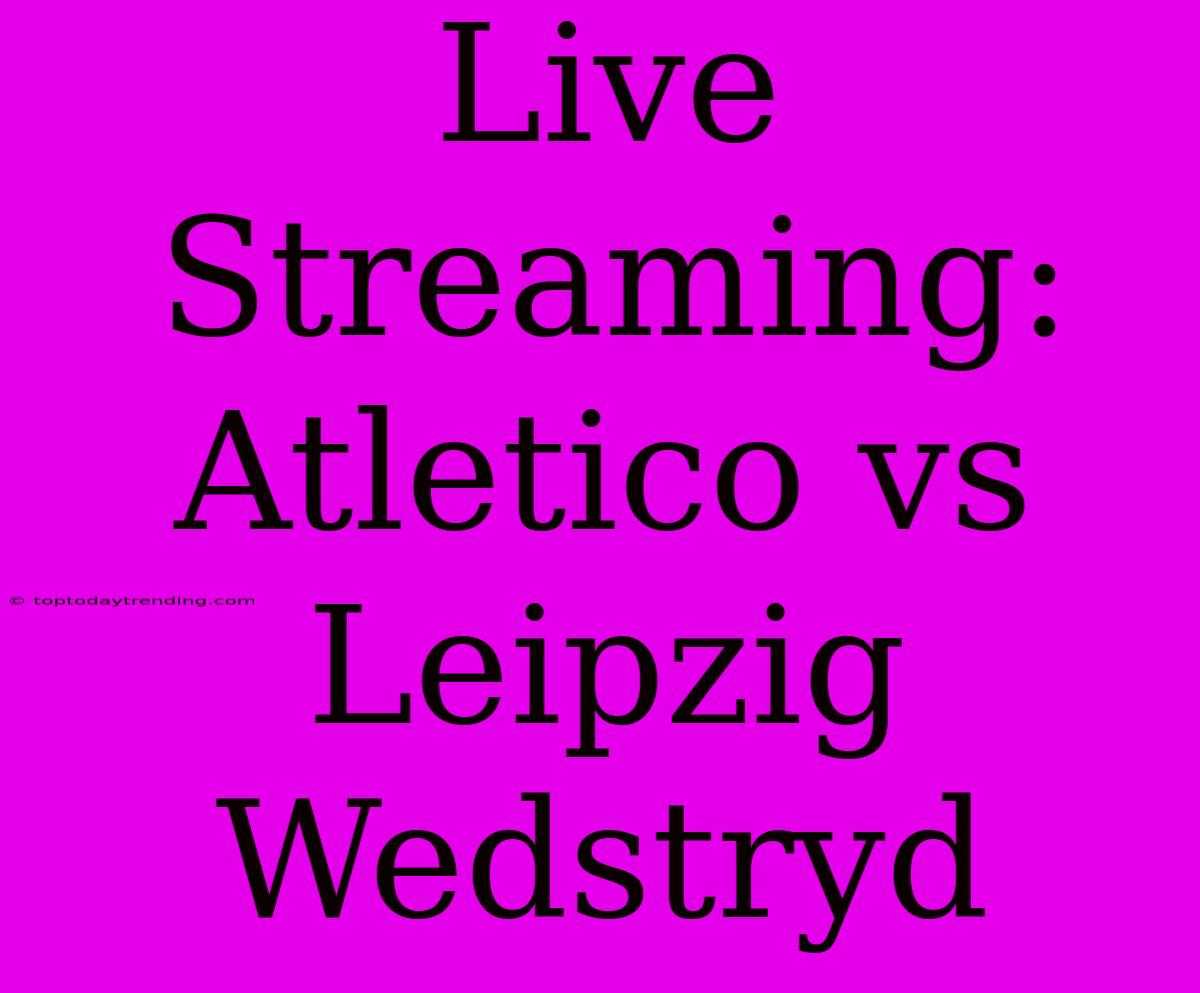 Live Streaming: Atletico Vs Leipzig Wedstryd