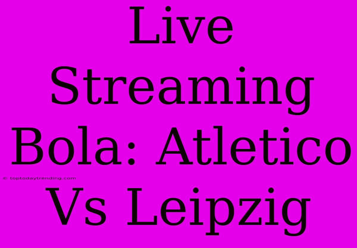 Live Streaming Bola: Atletico Vs Leipzig