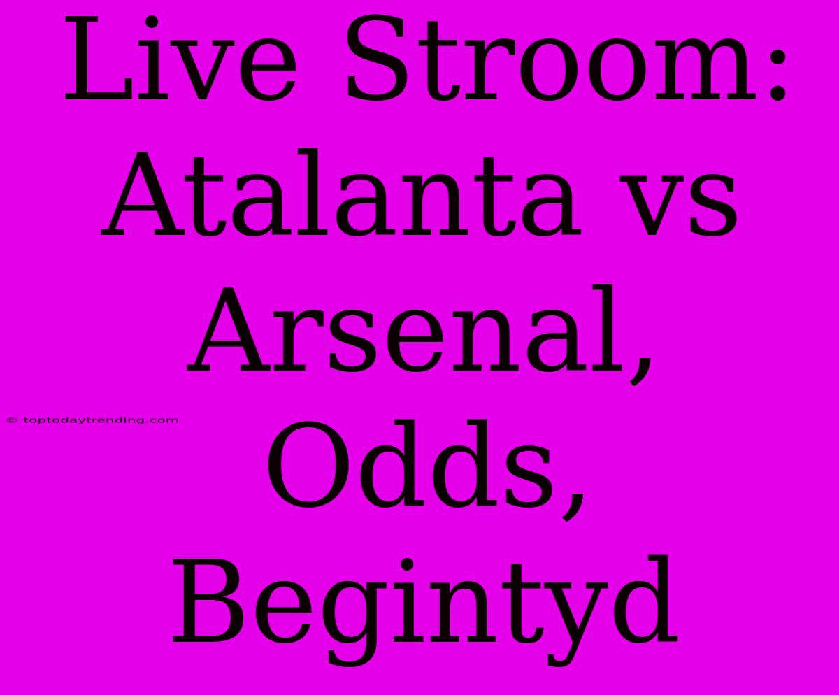 Live Stroom: Atalanta Vs Arsenal, Odds, Begintyd