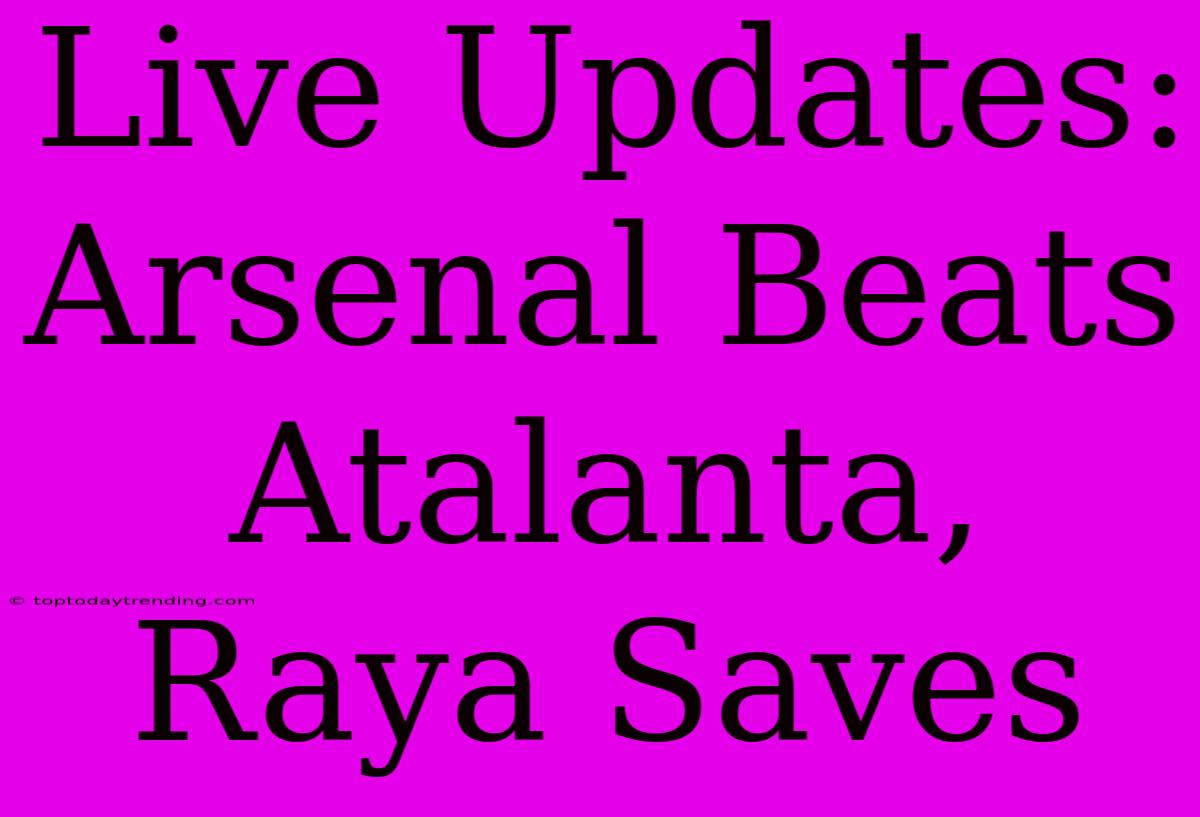 Live Updates: Arsenal Beats Atalanta, Raya Saves