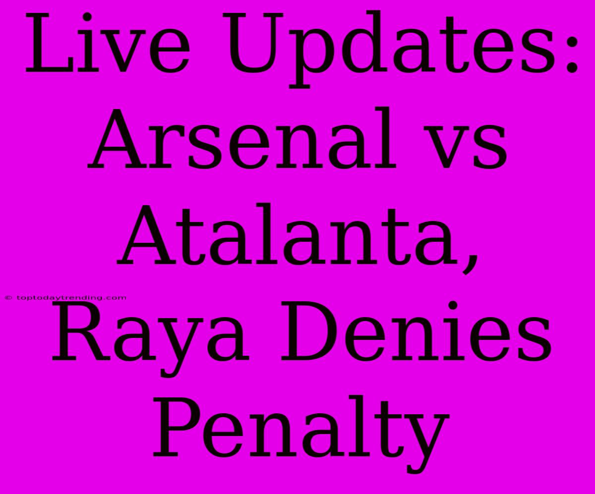 Live Updates: Arsenal Vs Atalanta, Raya Denies Penalty