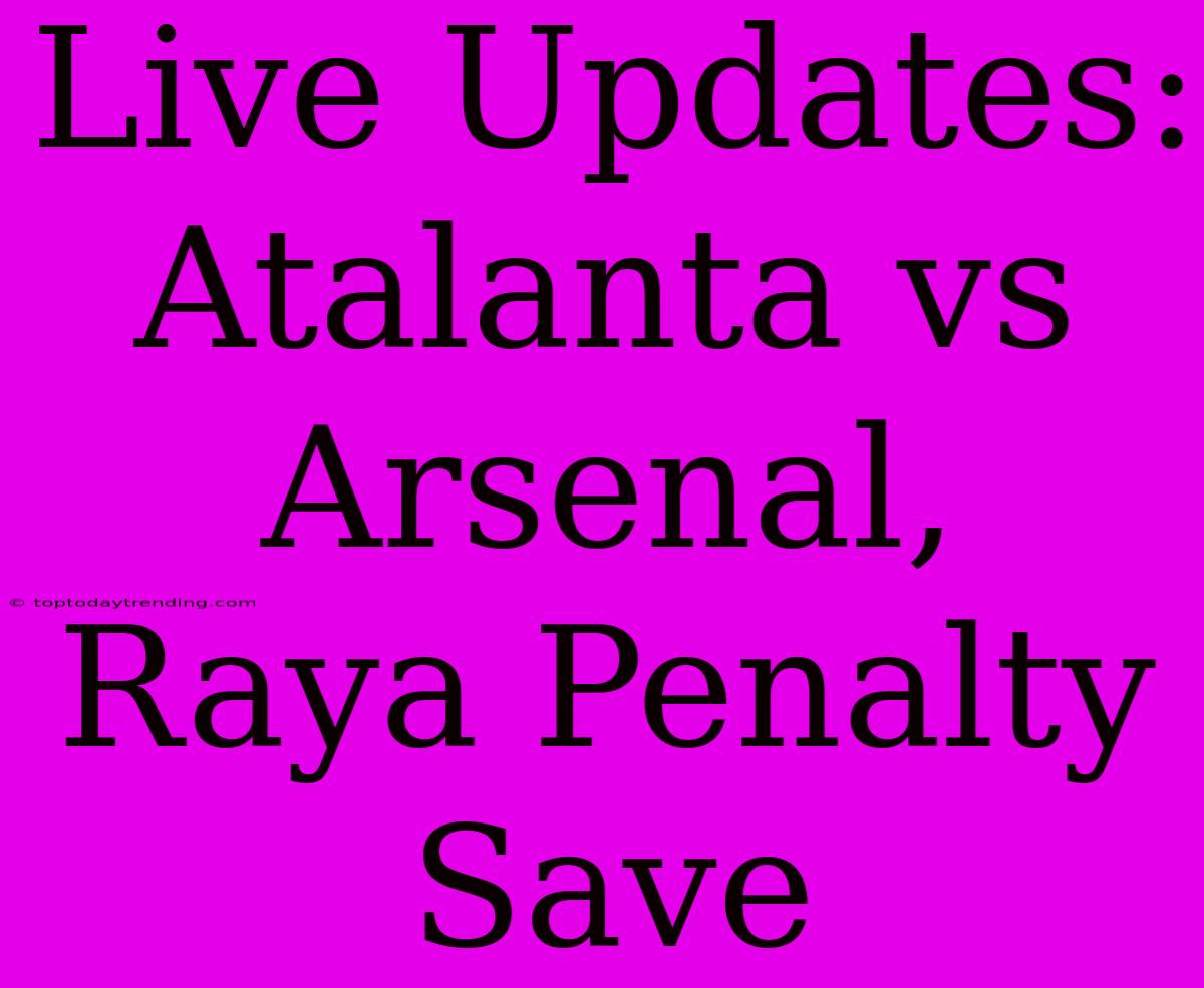 Live Updates: Atalanta Vs Arsenal, Raya Penalty Save