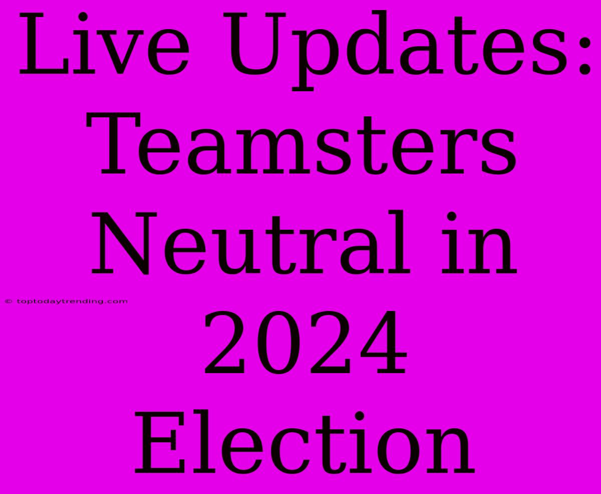 Live Updates: Teamsters Neutral In 2024 Election