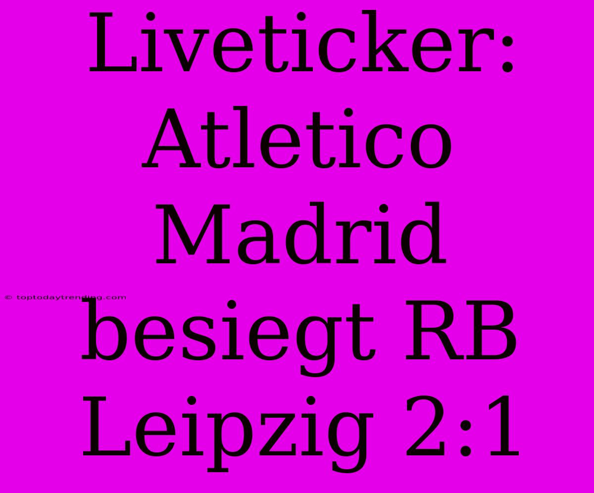 Liveticker: Atletico Madrid Besiegt RB Leipzig 2:1