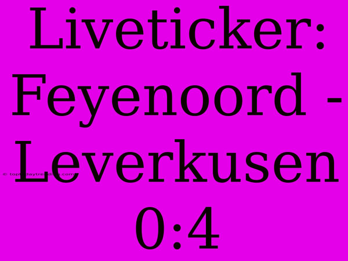 Liveticker: Feyenoord - Leverkusen 0:4