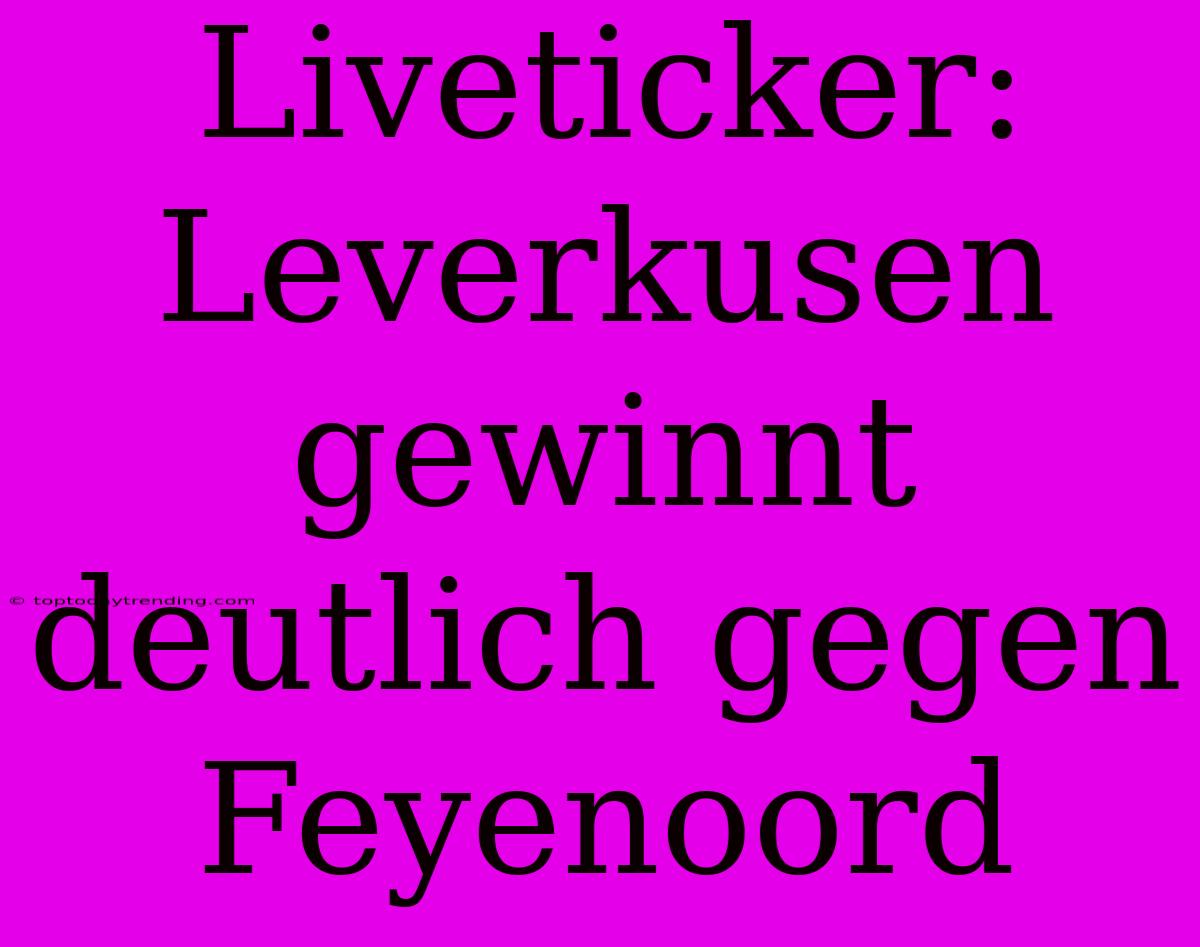 Liveticker: Leverkusen Gewinnt Deutlich Gegen Feyenoord