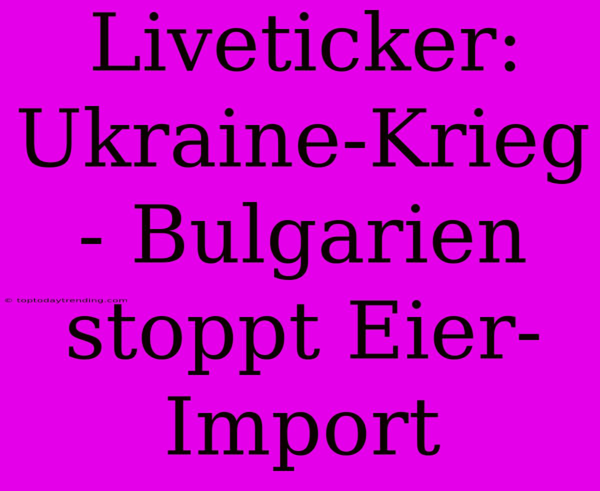 Liveticker: Ukraine-Krieg - Bulgarien Stoppt Eier-Import