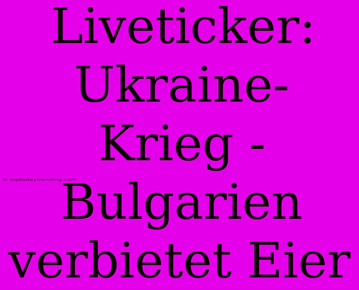 Liveticker: Ukraine-Krieg - Bulgarien Verbietet Eier