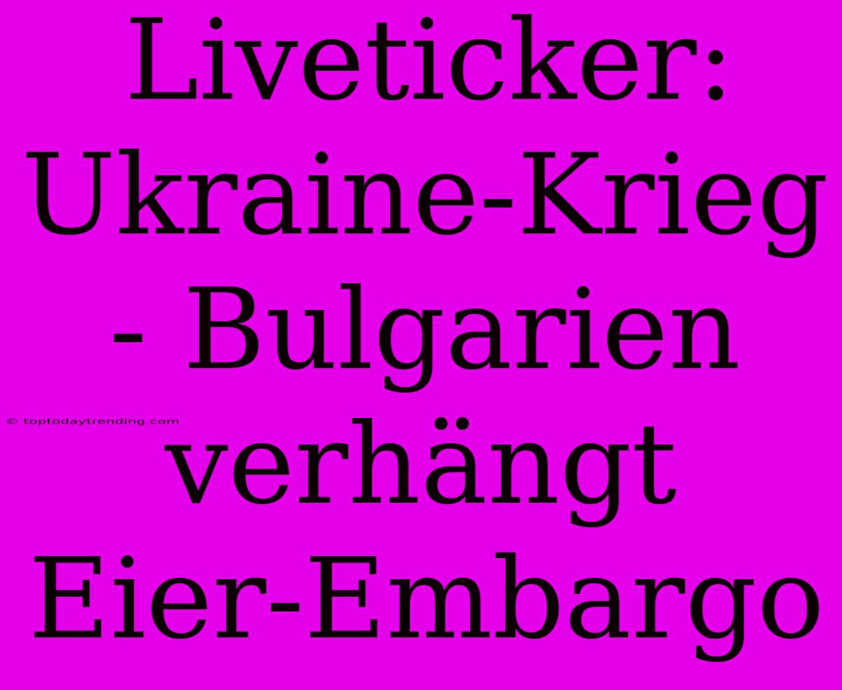 Liveticker: Ukraine-Krieg - Bulgarien Verhängt Eier-Embargo