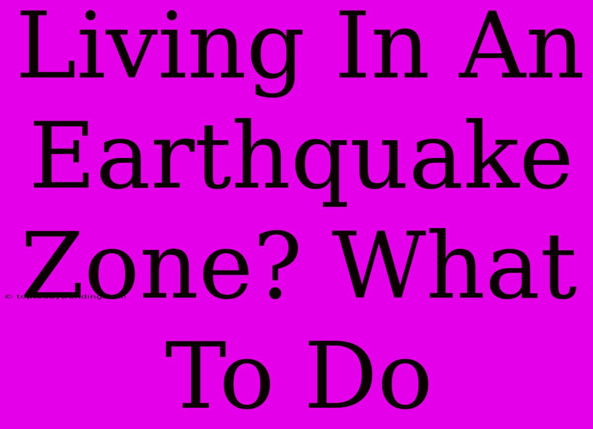 Living In An Earthquake Zone? What To Do