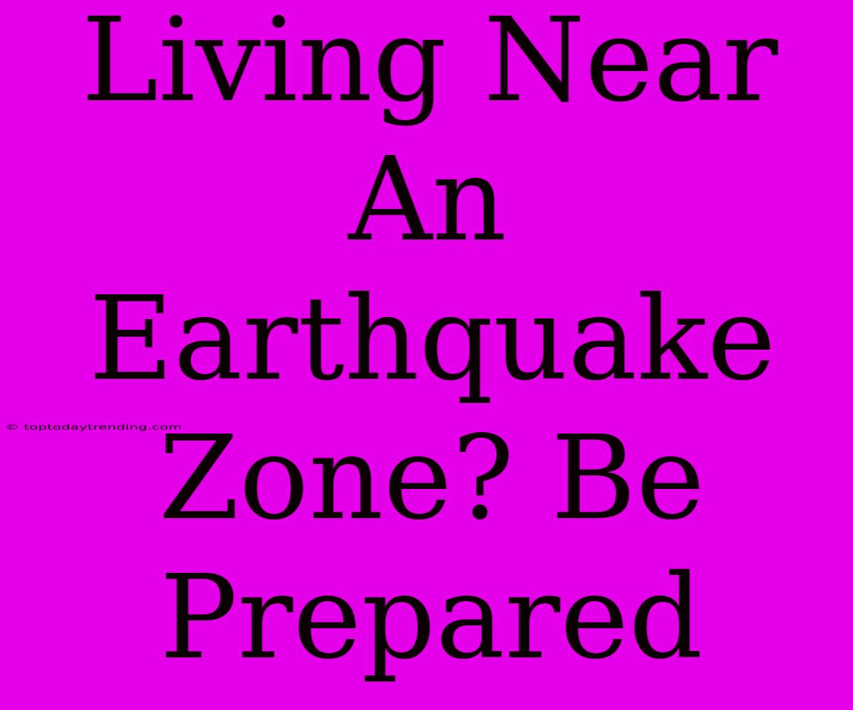 Living Near An Earthquake Zone? Be Prepared