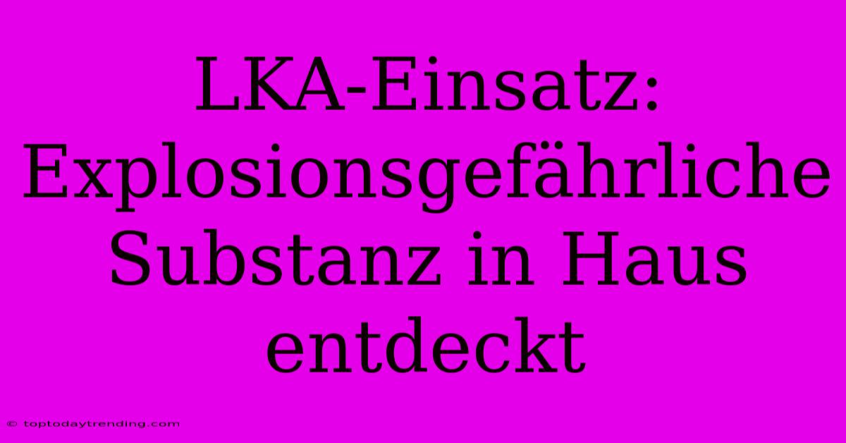 LKA-Einsatz: Explosionsgefährliche Substanz In Haus Entdeckt