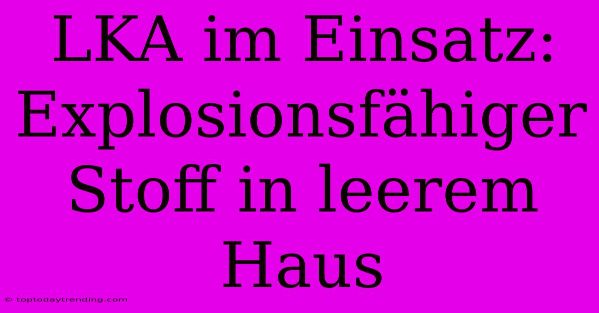 LKA Im Einsatz: Explosionsfähiger Stoff In Leerem Haus