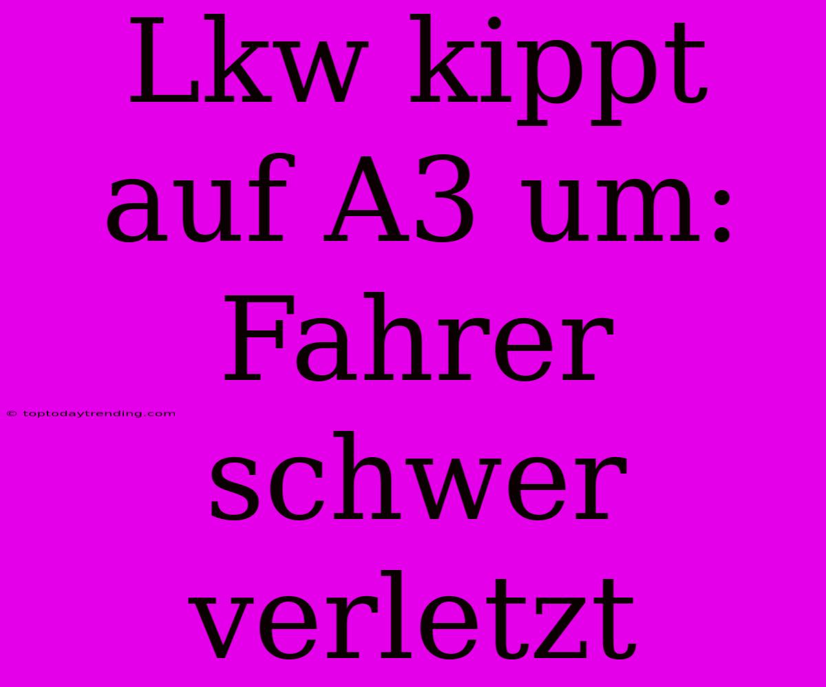 Lkw Kippt Auf A3 Um: Fahrer Schwer Verletzt