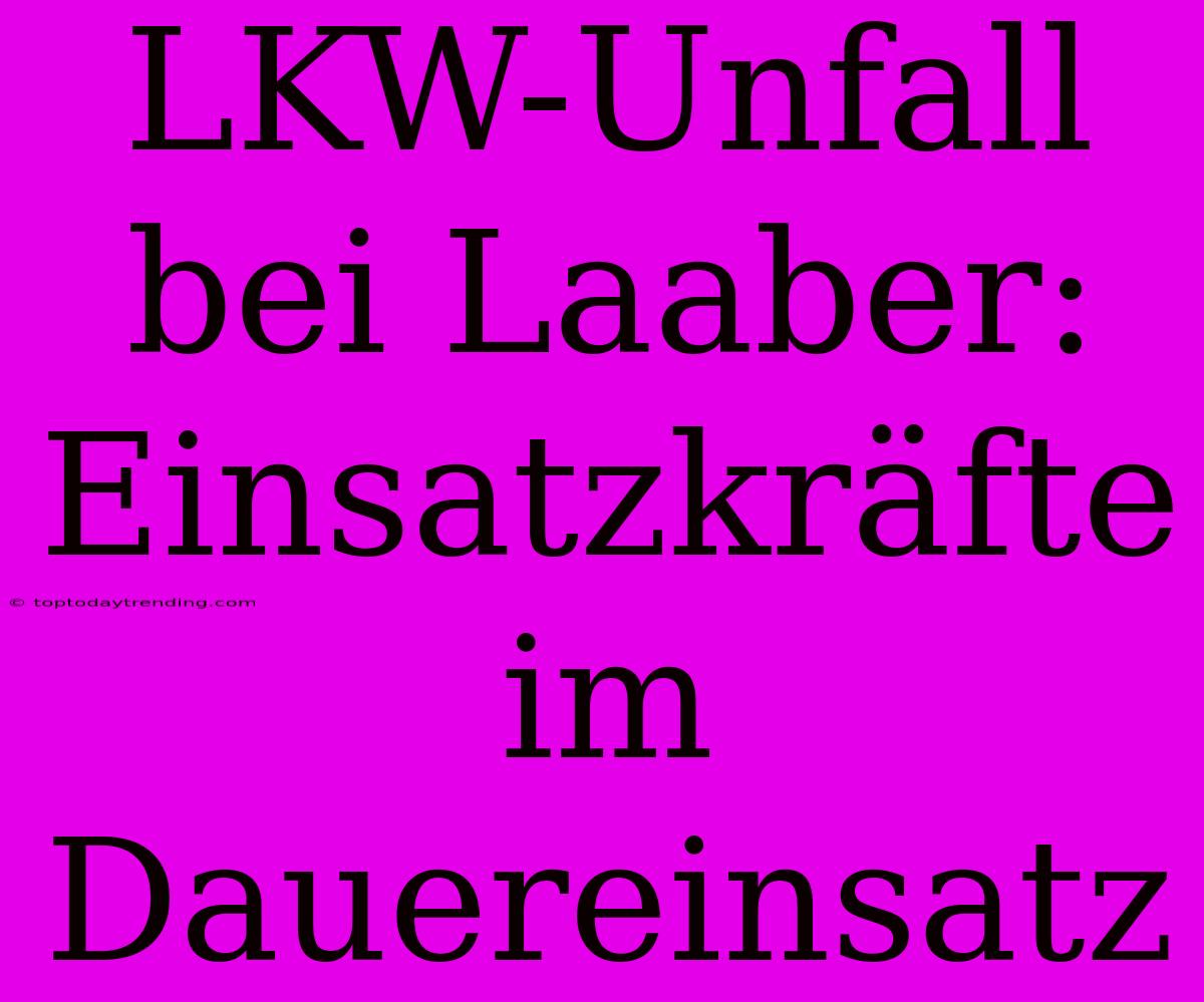 LKW-Unfall Bei Laaber: Einsatzkräfte Im Dauereinsatz