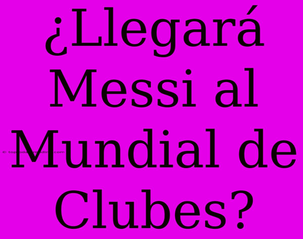 ¿Llegará Messi Al Mundial De Clubes?