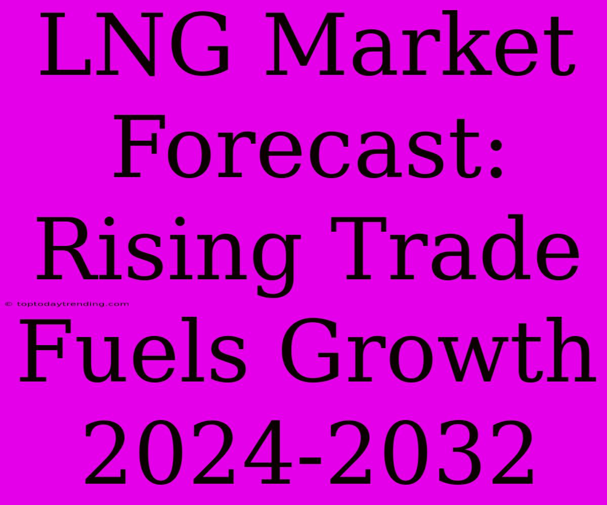 LNG Market Forecast: Rising Trade Fuels Growth 2024-2032