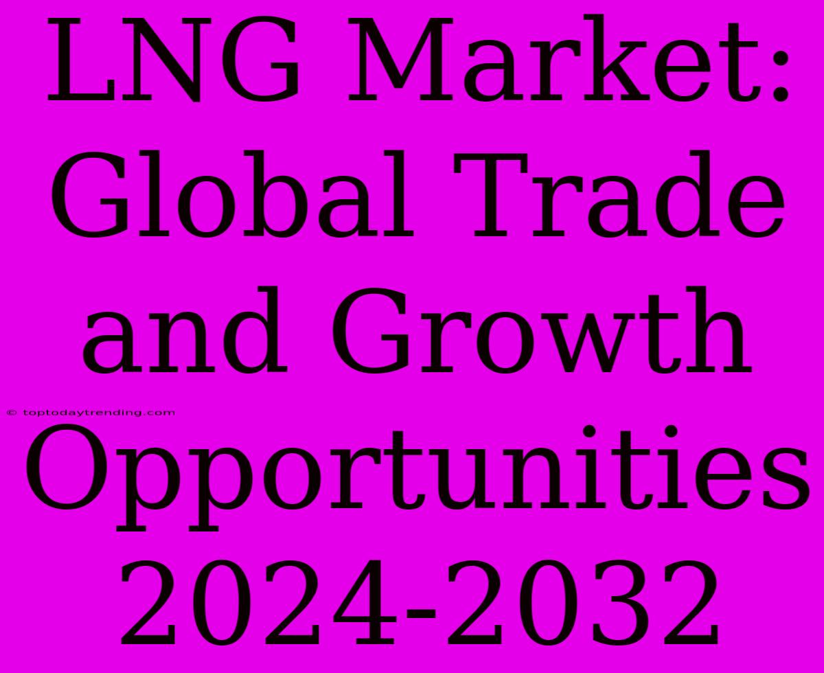 LNG Market: Global Trade And Growth Opportunities 2024-2032