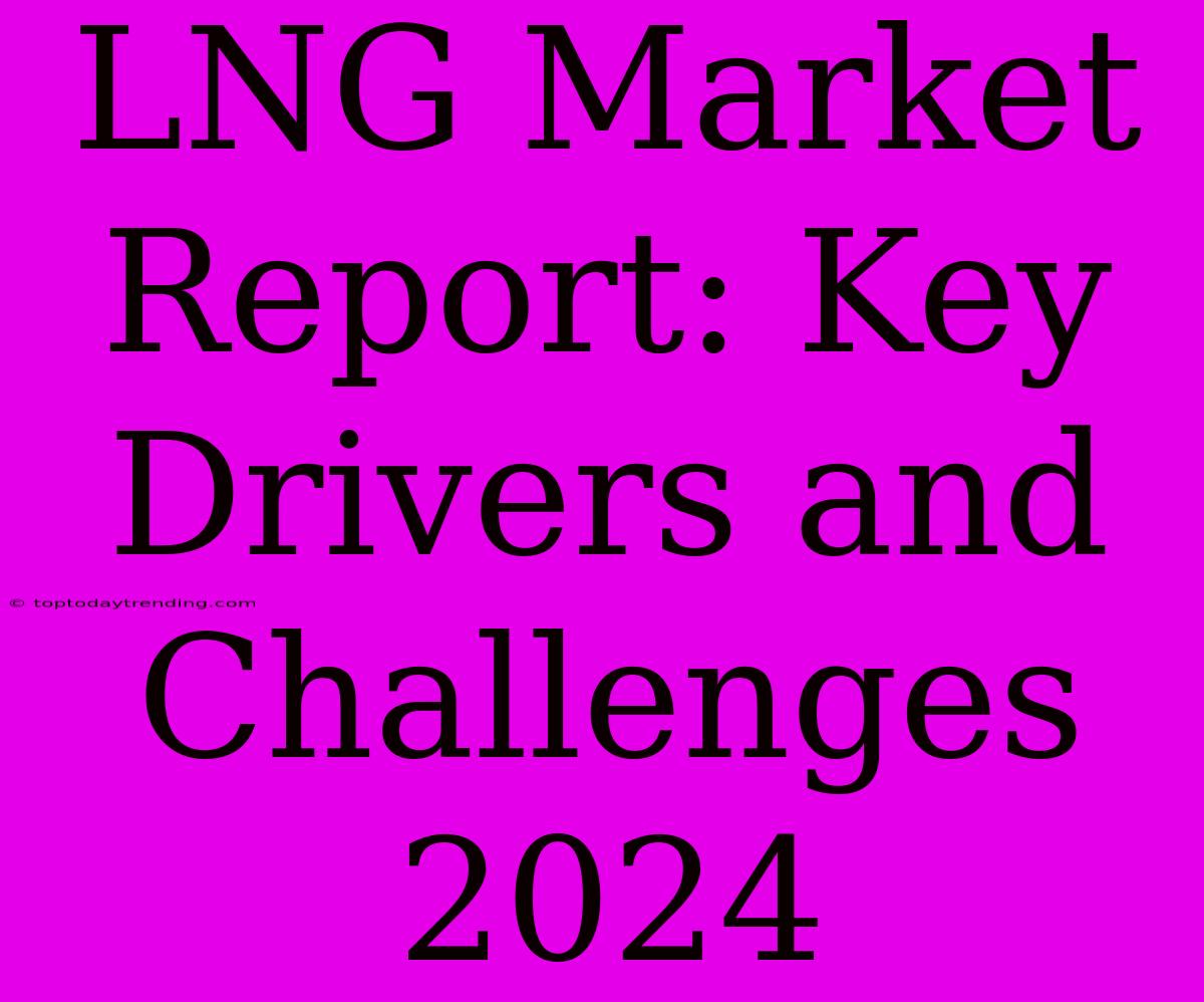 LNG Market Report: Key Drivers And Challenges 2024