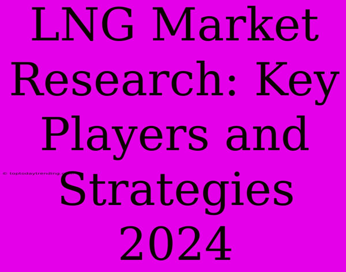 LNG Market Research: Key Players And Strategies 2024