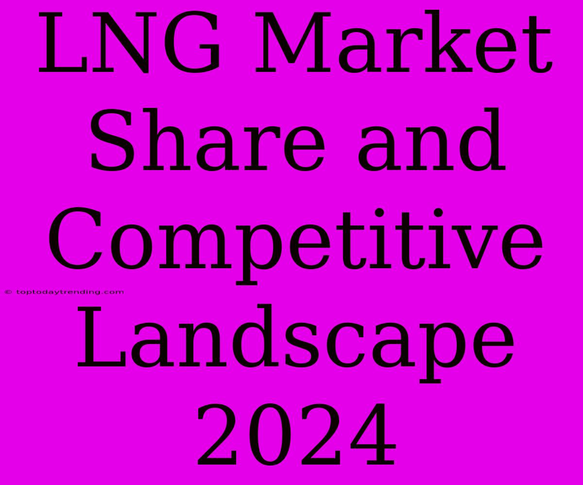 LNG Market Share And Competitive Landscape 2024