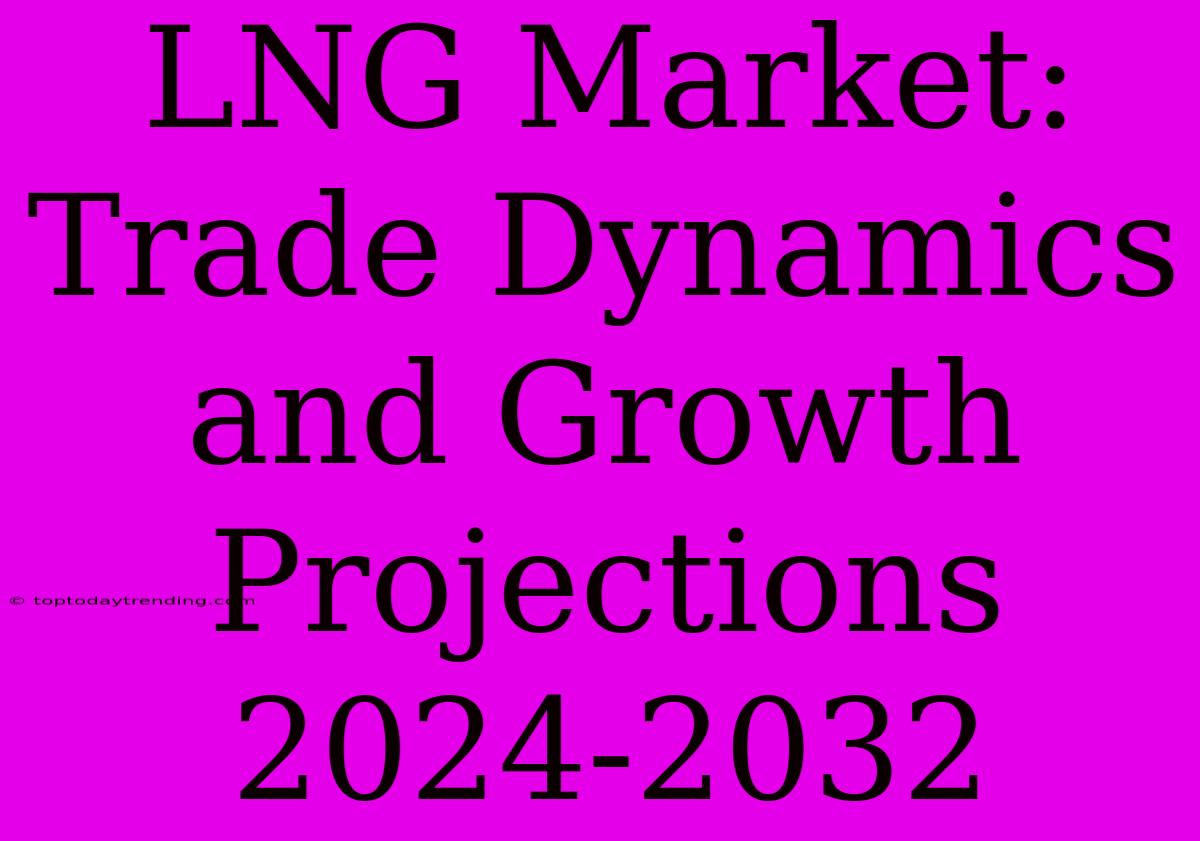 LNG Market: Trade Dynamics And Growth Projections 2024-2032