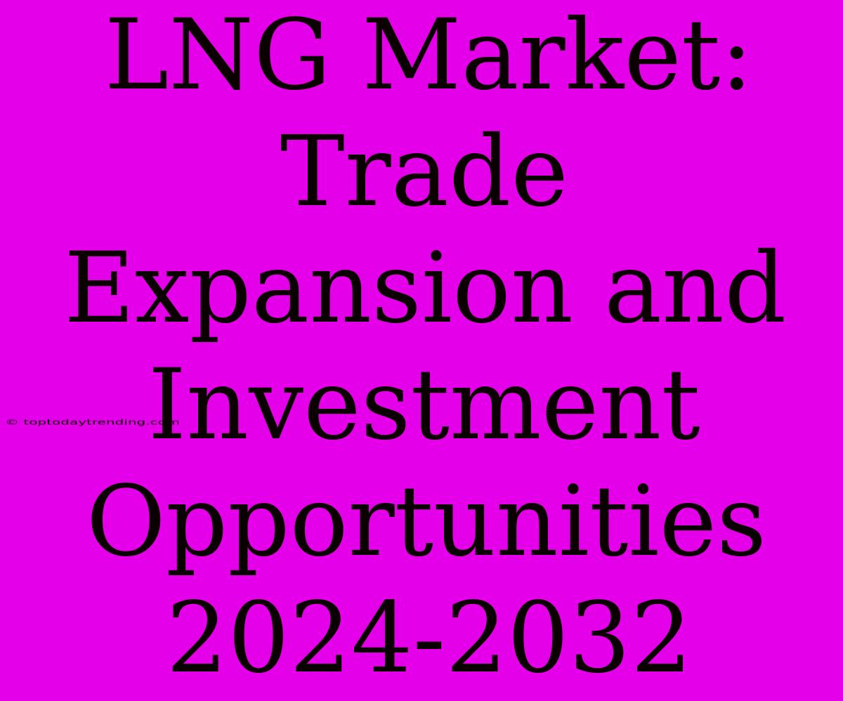 LNG Market: Trade Expansion And Investment Opportunities 2024-2032