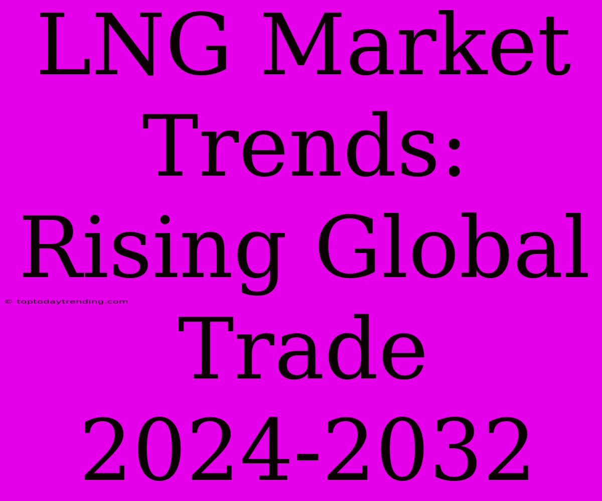 LNG Market Trends: Rising Global Trade 2024-2032