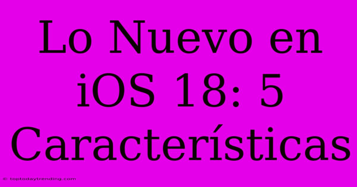 Lo Nuevo En IOS 18: 5 Características