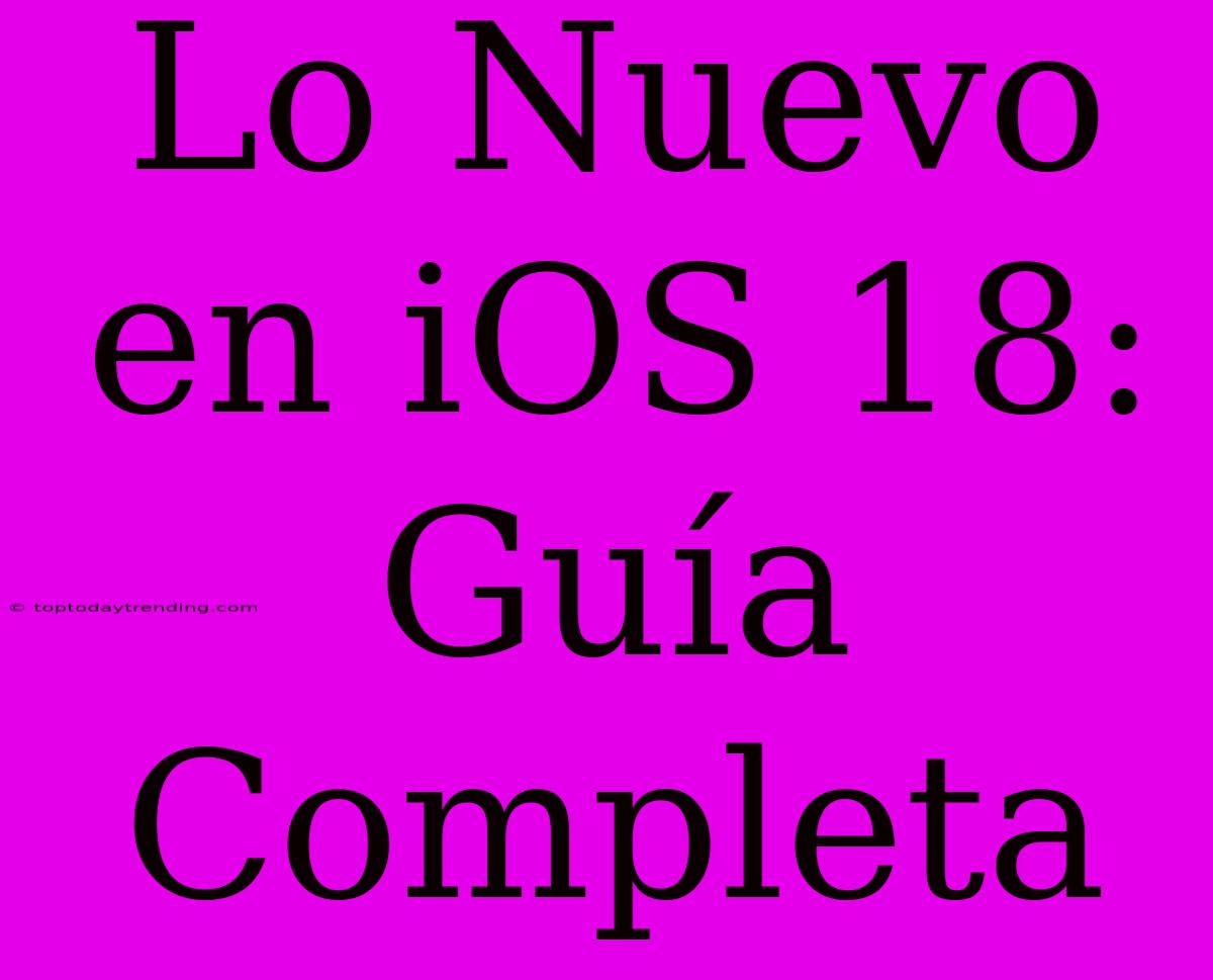 Lo Nuevo En IOS 18: Guía Completa