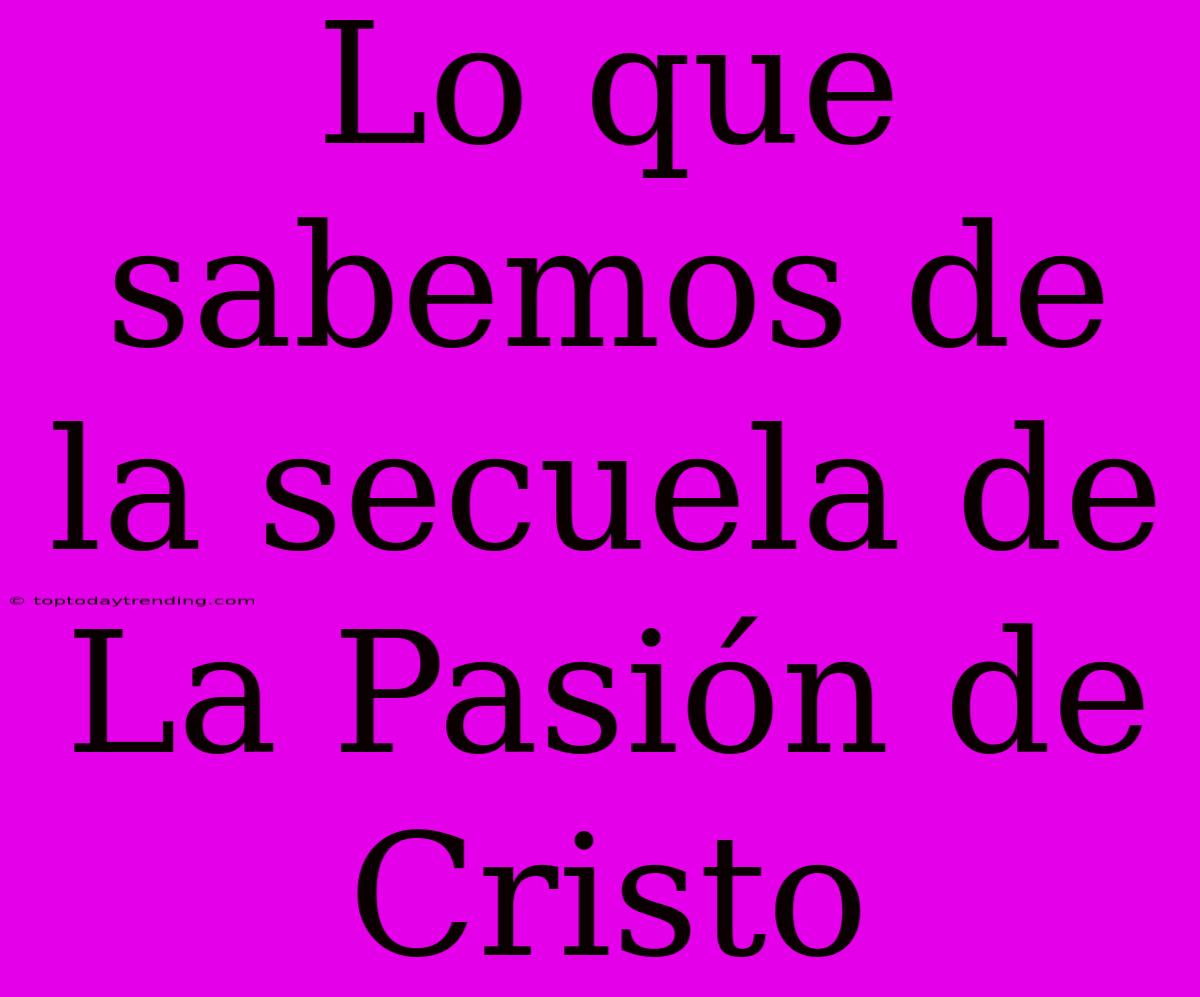 Lo Que Sabemos De La Secuela De La Pasión De Cristo