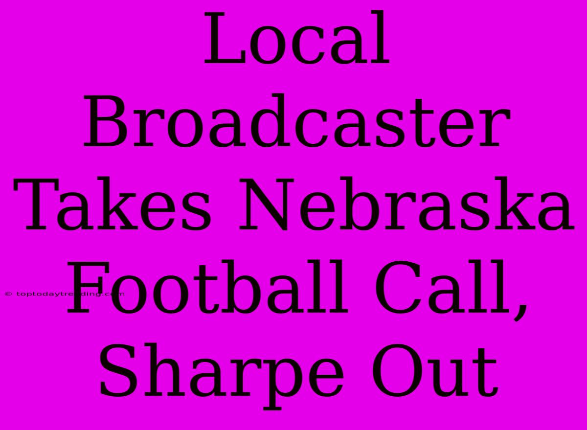 Local Broadcaster Takes Nebraska Football Call, Sharpe Out