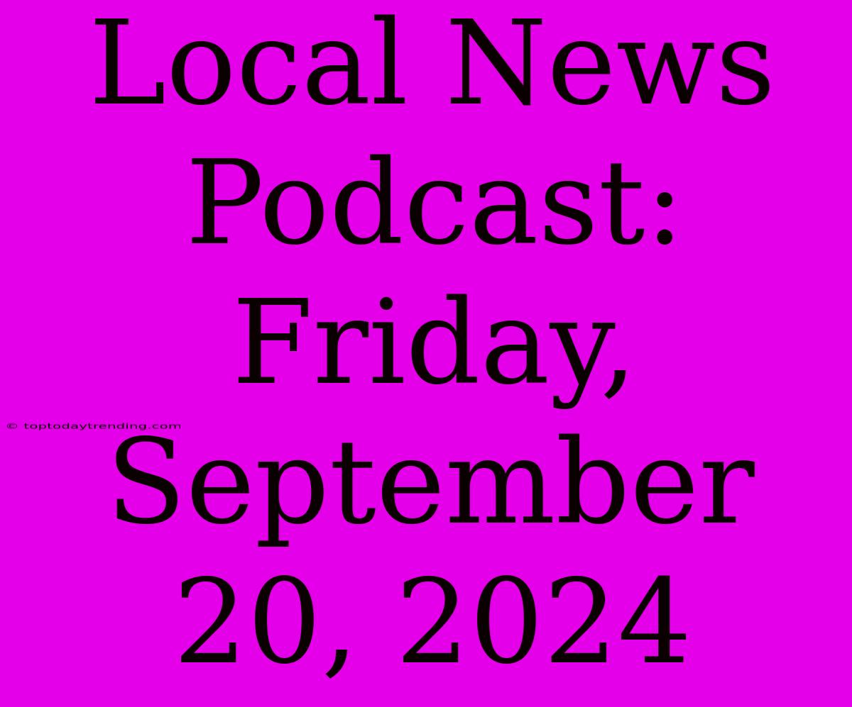 Local News Podcast: Friday, September 20, 2024