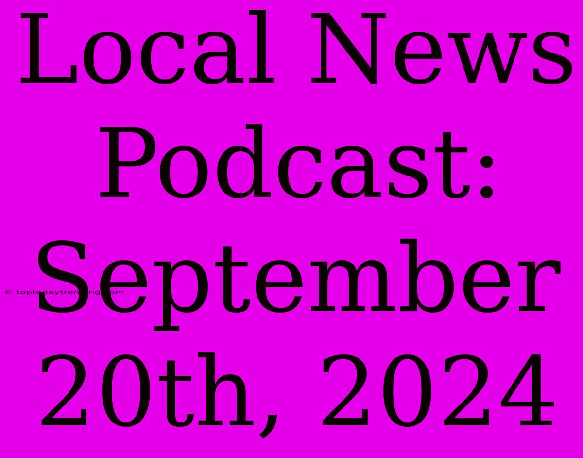 Local News Podcast: September 20th, 2024