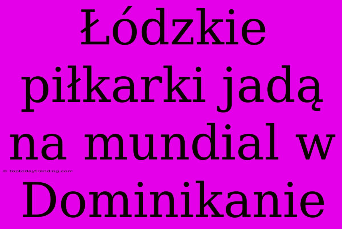 Łódzkie Piłkarki Jadą Na Mundial W Dominikanie