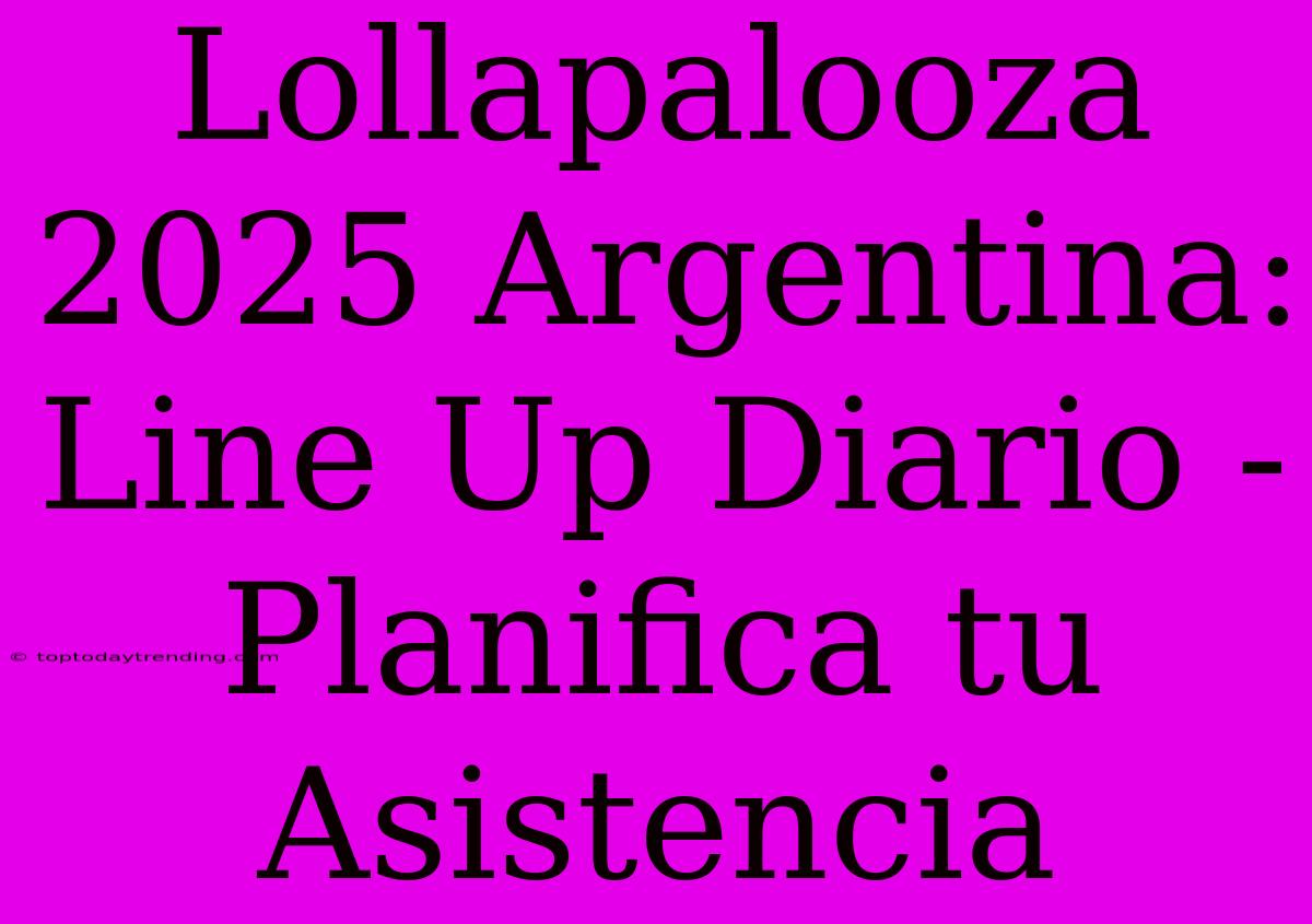 Lollapalooza 2025 Argentina: Line Up Diario - Planifica Tu Asistencia