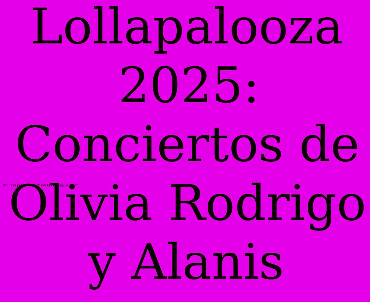 Lollapalooza 2025: Conciertos De Olivia Rodrigo Y Alanis