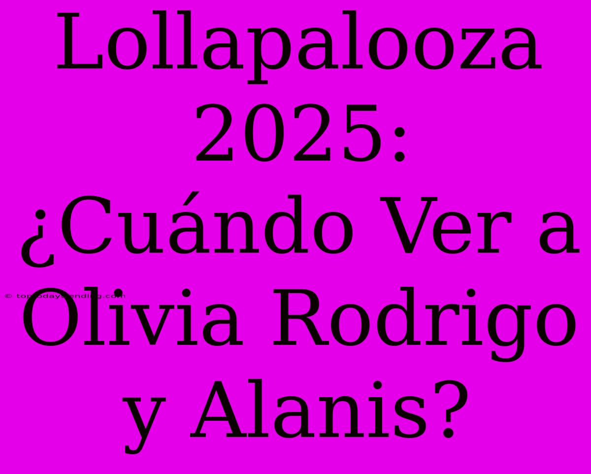 Lollapalooza 2025: ¿Cuándo Ver A Olivia Rodrigo Y Alanis?