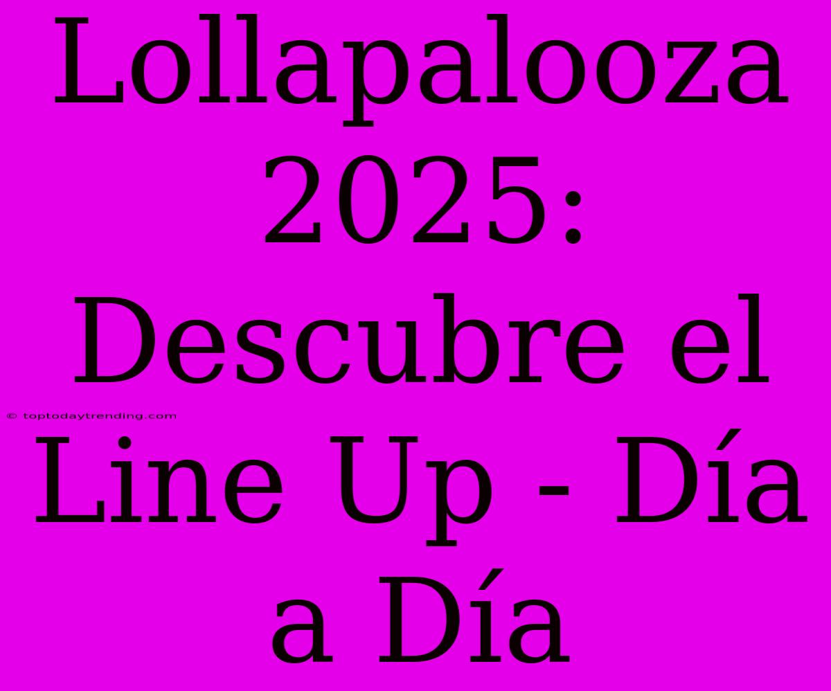 Lollapalooza 2025: Descubre El Line Up - Día A Día