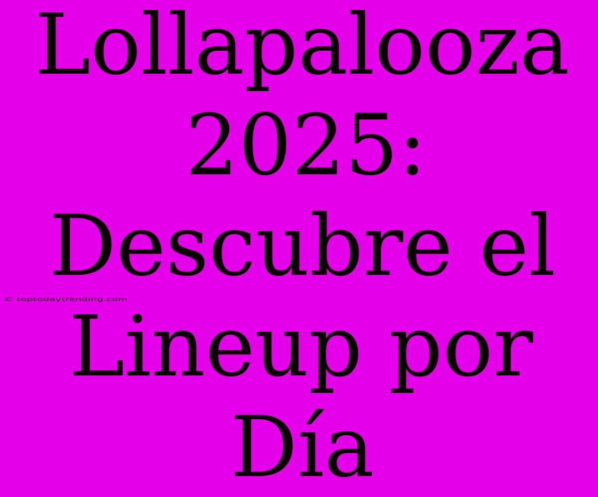 Lollapalooza 2025: Descubre El Lineup Por Día