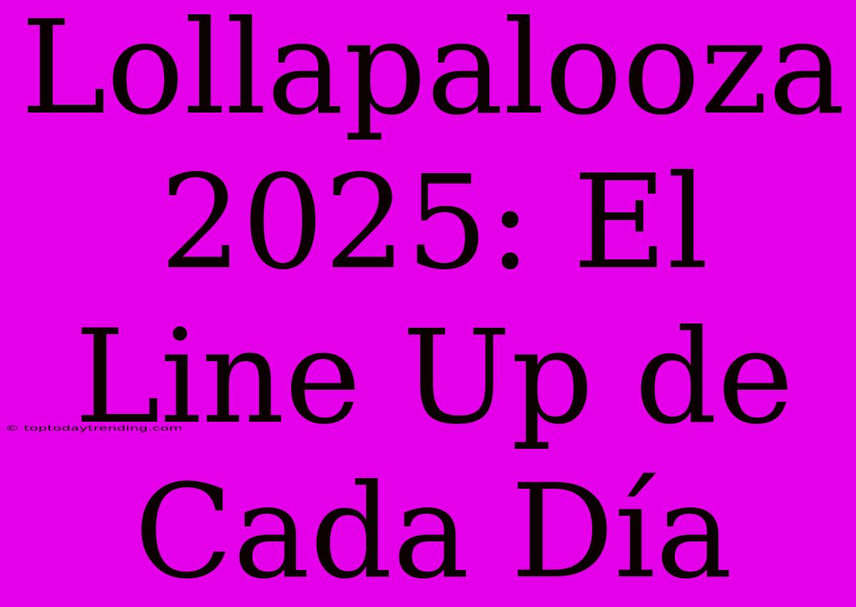 Lollapalooza 2025: El Line Up De Cada Día