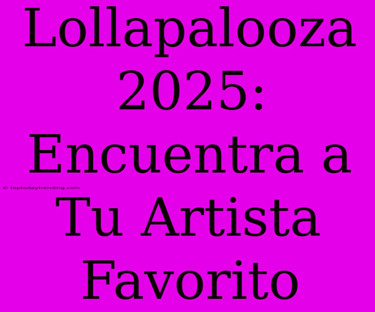 Lollapalooza 2025: Encuentra A Tu Artista Favorito