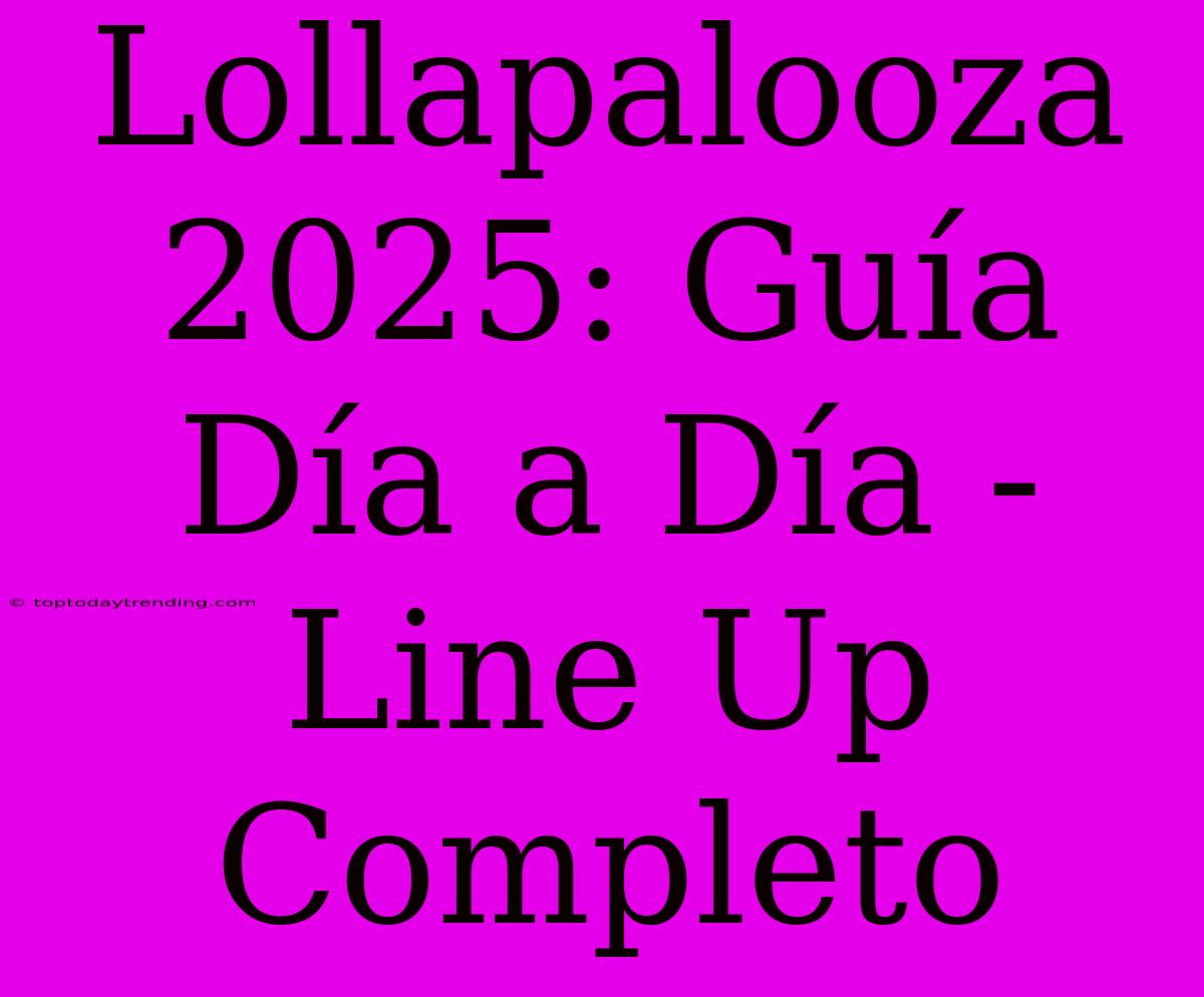 Lollapalooza 2025: Guía Día A Día - Line Up Completo