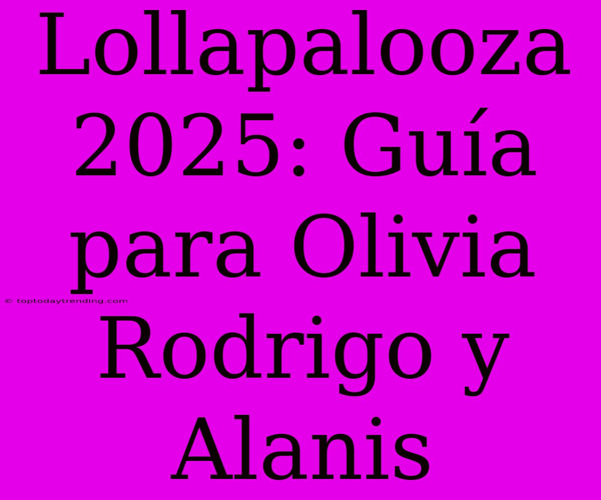 Lollapalooza 2025: Guía Para Olivia Rodrigo Y Alanis