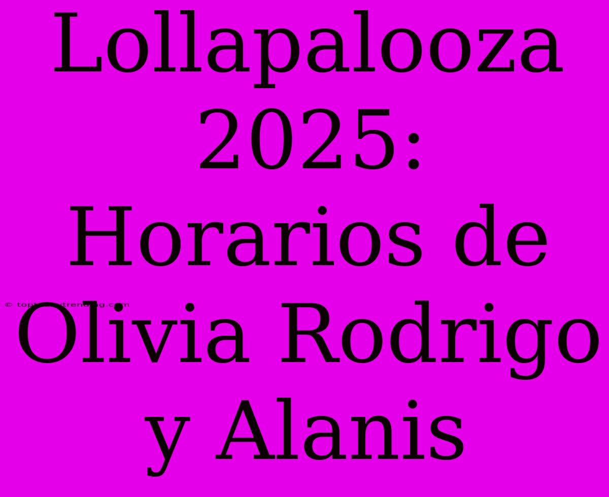 Lollapalooza 2025: Horarios De Olivia Rodrigo Y Alanis